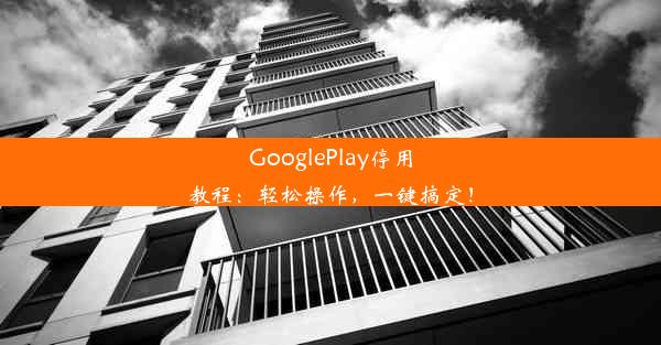 GooglePlay停用教程：轻松操作，一键搞定！