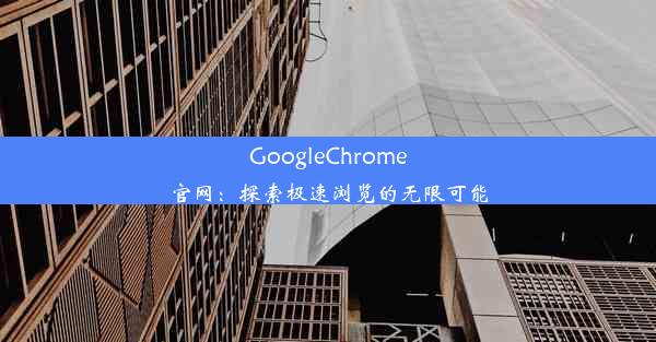 GoogleChrome官网：探索极速浏览的无限可能