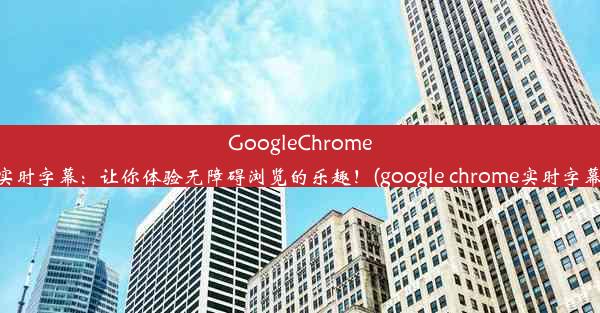 GoogleChrome实时字幕：让你体验无障碍浏览的乐趣！(google chrome实时字幕)