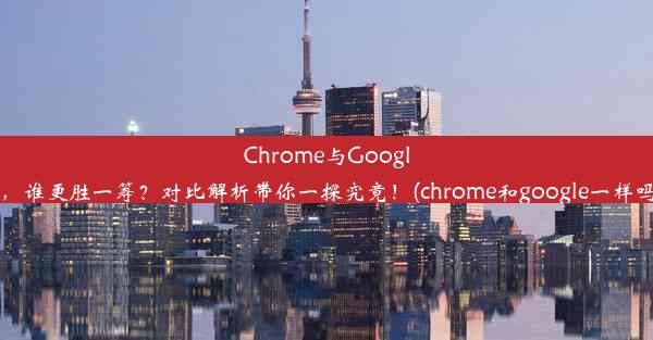 Chrome与Google，谁更胜一筹？对比解析带你一探究竟！(chrome和google一样吗)