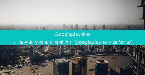 Googleplay揭秘：探索数字娱乐的新世界！(googleplay service for ar)