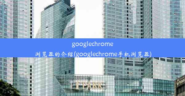 googlechrome浏览器的介绍(googlechrome手机浏览器)