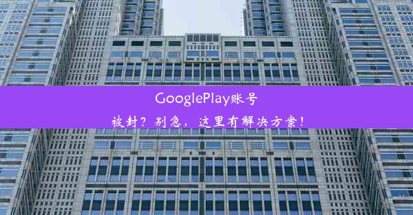 GooglePlay账号被封？别急，这里有解决方案！