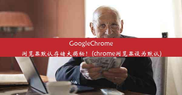 GoogleChrome浏览器默认存储大揭秘！(chrome浏览器设为默认)