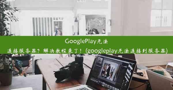 GooglePlay无法连接服务器？解决教程来了！(googleplay无法连接到服务器)