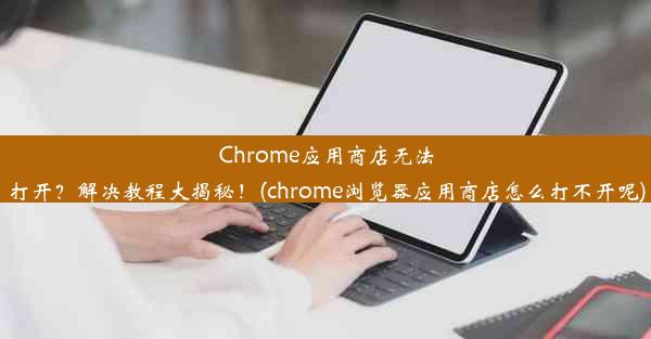 Chrome应用商店无法打开？解决教程大揭秘！(chrome浏览器应用商店怎么打不开呢)