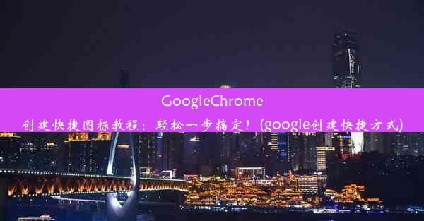 GoogleChrome创建快捷图标教程：轻松一步搞定！(google创建快捷方式)