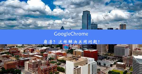 GoogleChrome崩溃？这样解决关闭问题！