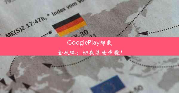 GooglePlay卸载全攻略：彻底清除步骤！