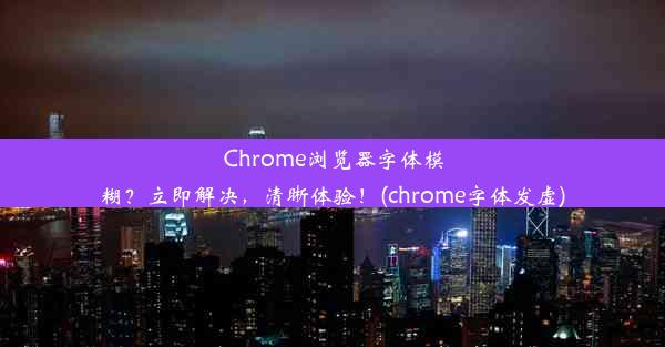 Chrome浏览器字体模糊？立即解决，清晰体验！(chrome字体发虚)