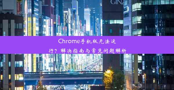 Chrome手机版无法运行？解决指南与常见问题解析