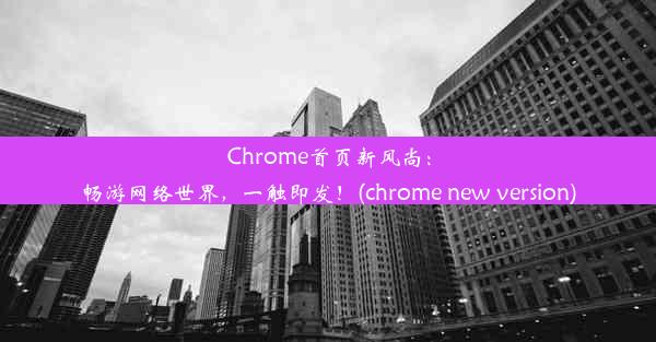 Chrome首页新风尚：畅游网络世界，一触即发！(chrome new version)