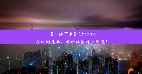 【一键下载】Chrome手机浏览器，轻松体验超快网速！