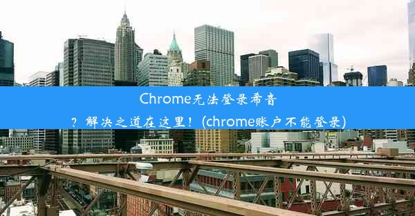 Chrome无法登录希音？解决之道在这里！(chrome账户不能登录)