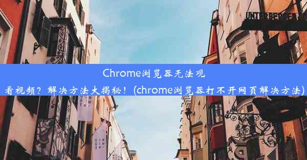 Chrome浏览器无法观看视频？解决方法大揭秘！(chrome浏览器打不开网页解决方法)