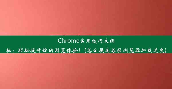 Chrome实用技巧大揭秘：轻松提升你的浏览体验！(怎么提高谷歌浏览器加载速度)