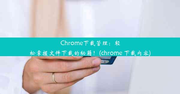 Chrome下载管理：轻松掌握文件下载的秘籍！(chrome 下载内容)