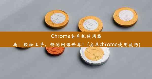 Chrome安卓版使用指南：轻松上手，畅游网络世界！(安卓chrome使用技巧)