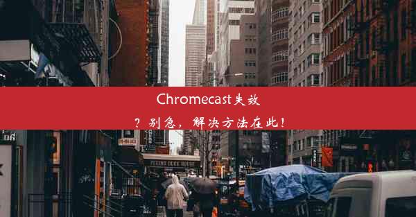 Chromecast失效？别急，解决方法在此！