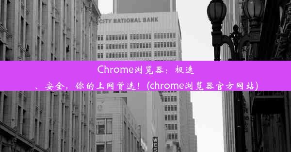 Chrome浏览器：极速、安全，你的上网首选！(chrome浏览器官方网站)