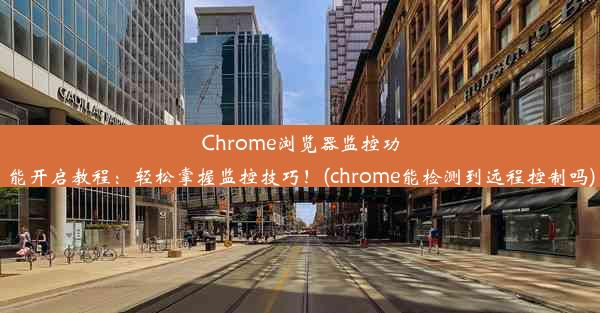 Chrome浏览器监控功能开启教程：轻松掌握监控技巧！(chrome能检测到远程控制吗)