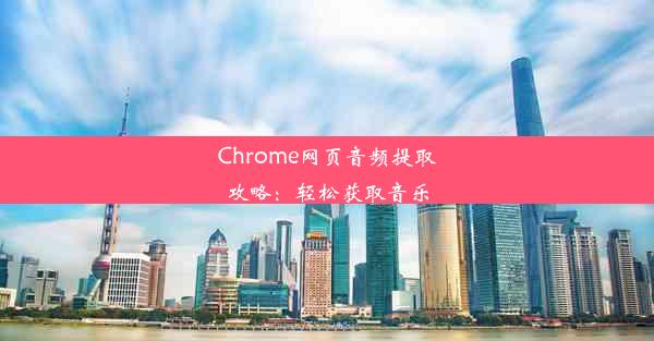 Chrome网页音频提取攻略：轻松获取音乐