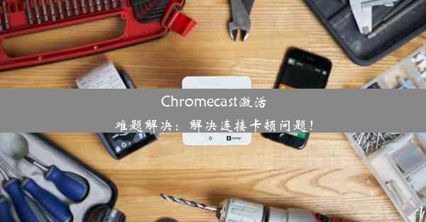 Chromecast激活难题解决：解决连接卡顿问题！