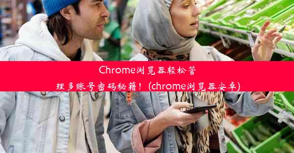 Chrome浏览器轻松管理多账号密码秘籍！(chrome浏览器安卓)