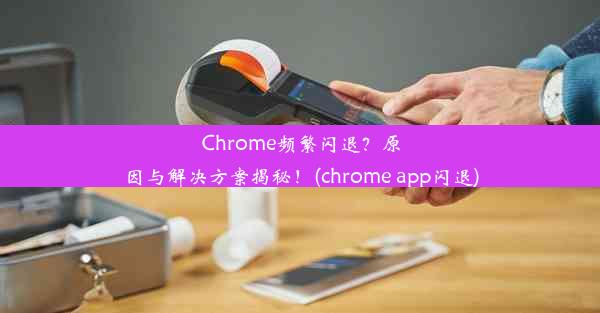 Chrome频繁闪退？原因与解决方案揭秘！(chrome app闪退)