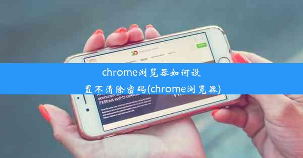 chrome浏览器如何设置不清除密码(chrome浏览器)