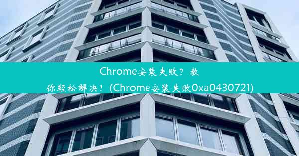 Chrome安装失败？教你轻松解决！(Chrome安装失败0xa0430721)