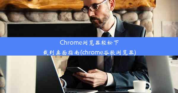 Chrome浏览器轻松下载到桌面指南(chrome谷歌浏览器)