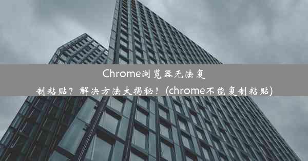 Chrome浏览器无法复制粘贴？解决方法大揭秘！(chrome不能复制粘贴)