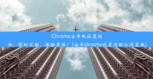 Chrome安卓版设置指南：轻松定制，体验更佳！(安卓chrome设置为默认浏览器)