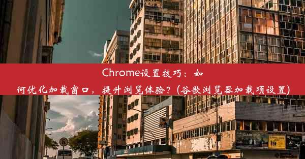 Chrome设置技巧：如何优化加载窗口，提升浏览体验？(谷歌浏览器加载项设置)