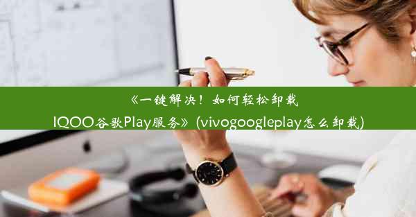 《一键解决！如何轻松卸载IQOO谷歌Play服务》(vivogoogleplay怎么卸载)