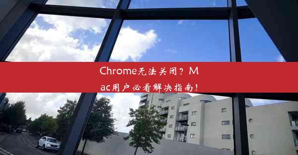 Chrome无法关闭？Mac用户必看解决指南！