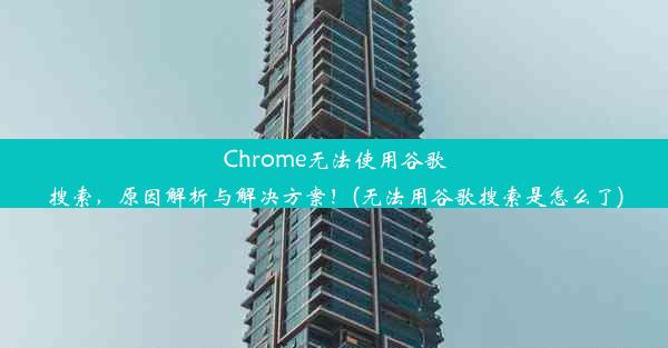 Chrome无法使用谷歌搜索，原因解析与解决方案！(无法用谷歌搜索是怎么了)