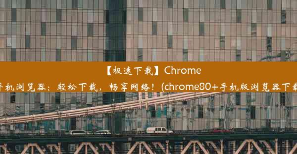 【极速下载】Chrome手机浏览器：轻松下载，畅享网络！(chrome80+手机版浏览器下载)