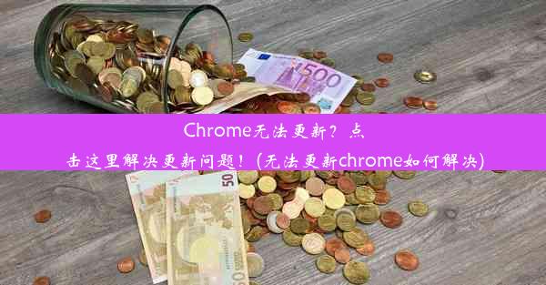 Chrome无法更新？点击这里解决更新问题！(无法更新chrome如何解决)