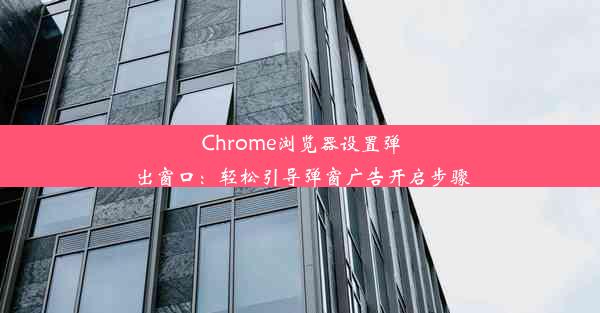 Chrome浏览器设置弹出窗口：轻松引导弹窗广告开启步骤