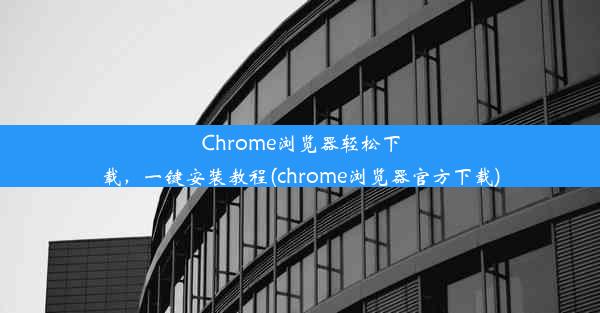 Chrome浏览器轻松下载，一键安装教程(chrome浏览器官方下载)