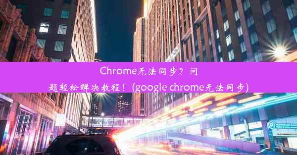 Chrome无法同步？问题轻松解决教程！(google chrome无法同步)