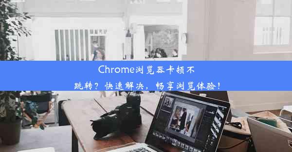 Chrome浏览器卡顿不跳转？快速解决，畅享浏览体验！