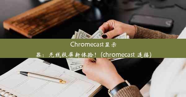 Chromecast显示器：无线投屏新体验！(chromecast 连接)