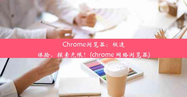 Chrome浏览器：极速体验，探索无限！(chrome 网络浏览器)