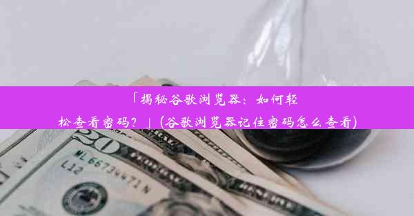 「揭秘谷歌浏览器：如何轻松查看密码？」(谷歌浏览器记住密码怎么查看)