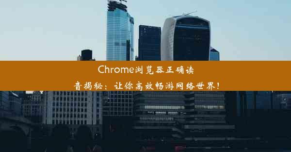 Chrome浏览器正确读音揭秘：让你高效畅游网络世界！