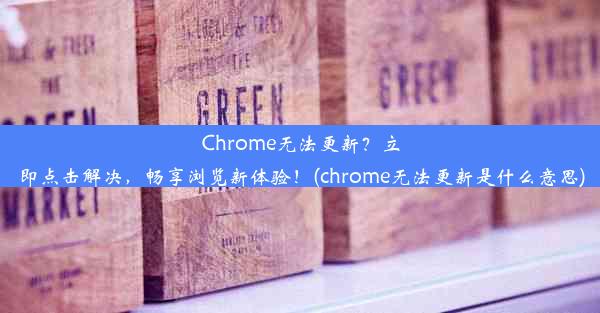 Chrome无法更新？立即点击解决，畅享浏览新体验！(chrome无法更新是什么意思)