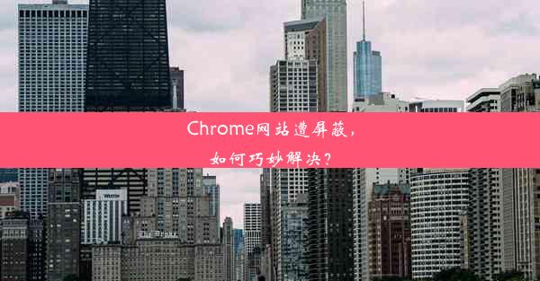 Chrome网站遭屏蔽，如何巧妙解决？